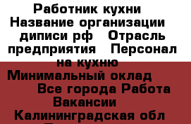 Работник кухни › Название организации ­ диписи.рф › Отрасль предприятия ­ Персонал на кухню › Минимальный оклад ­ 20 000 - Все города Работа » Вакансии   . Калининградская обл.,Пионерский г.